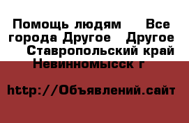 Помощь людям . - Все города Другое » Другое   . Ставропольский край,Невинномысск г.